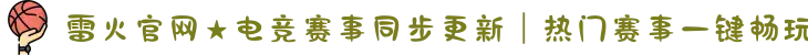 雷火官网★电竞赛事同步更新｜热门赛事一键畅玩